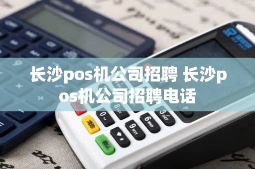 长沙pos机公司招聘 长沙pos机公司招聘电话