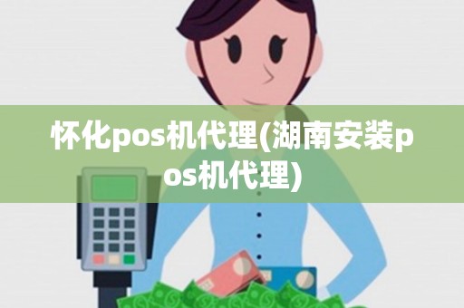怀化pos机代理(湖南安装pos机代理)