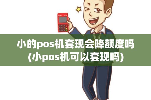 小的pos机套现会降额度吗(小pos机可以套现吗)