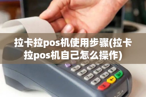 拉卡拉pos机使用步骤(拉卡拉pos机自己怎么操作)