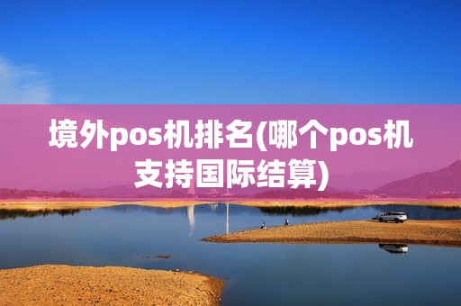 境外pos机排名(哪个pos机支持国际结算) 境外pos机排名(哪个pos机支持国际结算)