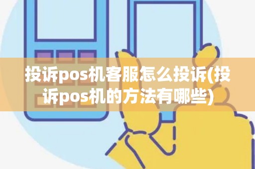 投诉pos机客服怎么投诉(投诉pos机的方法有哪些)