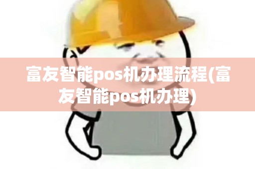 富友智能pos机办理流程(富友智能pos机办理)