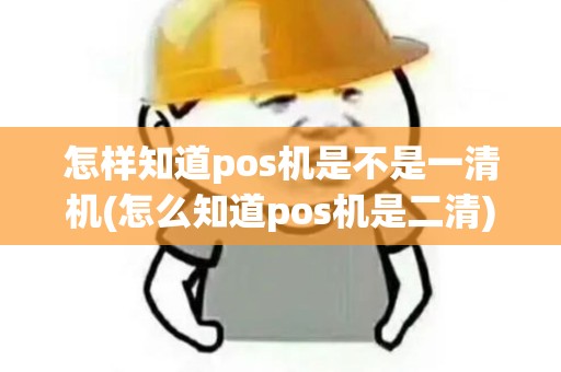 怎样知道pos机是不是一清机(怎么知道pos机是二清)