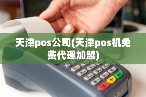 天津pos公司(天津pos机免费代理加盟)