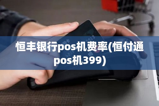恒丰银行pos机费率(恒付通pos机399)