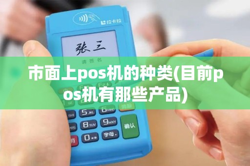 市面上pos机的种类(目前pos机有那些产品)