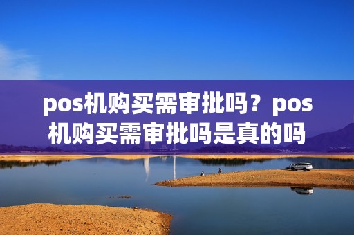 pos机购买需审批吗？pos机购买需审批吗是真的吗