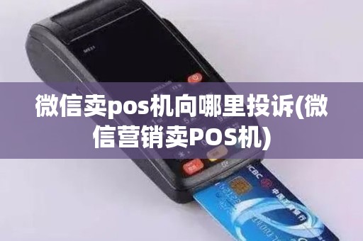 微信卖pos机向哪里投诉(微信营销卖POS机)