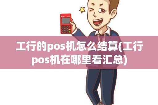 工行的pos机怎么结算(工行pos机在哪里看汇总)