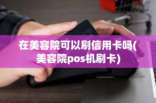 在美容院可以刷信用卡吗(美容院pos机刷卡)