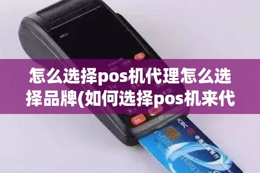 怎么选择pos机代理怎么选择品牌(如何选择pos机来代理)