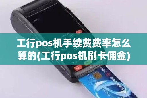工行pos机手续费费率怎么算的(工行pos机刷卡佣金)