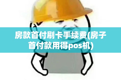 房款首付刷卡手续费(房子首付款用得pos机)