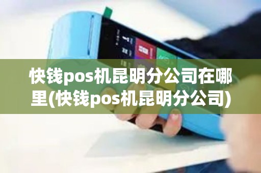 快钱pos机昆明分公司在哪里(快钱pos机昆明分公司)
