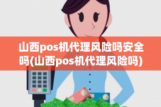 山西pos机代理风险吗安全吗(山西pos机代理风险吗)