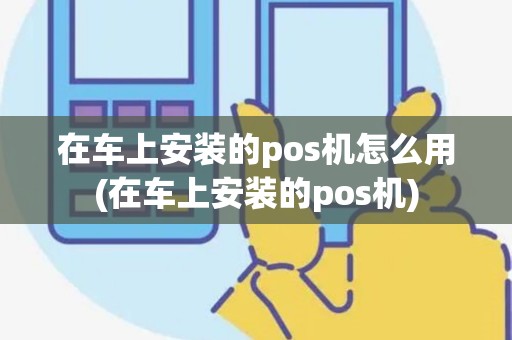 在车上安装的pos机怎么用(在车上安装的pos机)