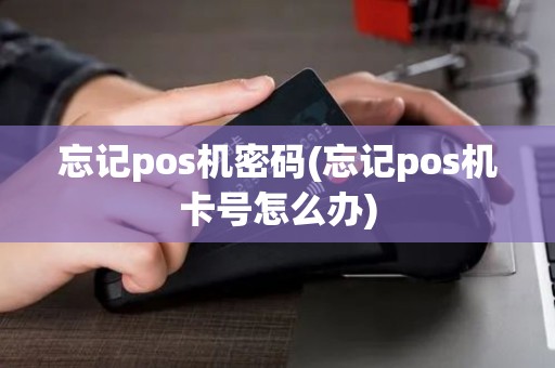 忘记pos机密码(忘记pos机卡号怎么办)