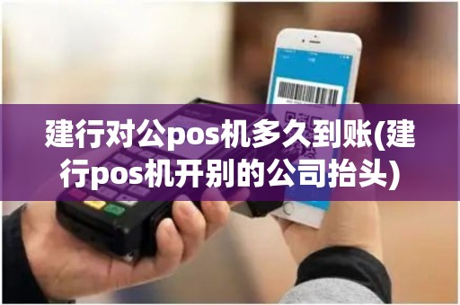 建行对公pos机多久到账(建行pos机开别的公司抬头)
