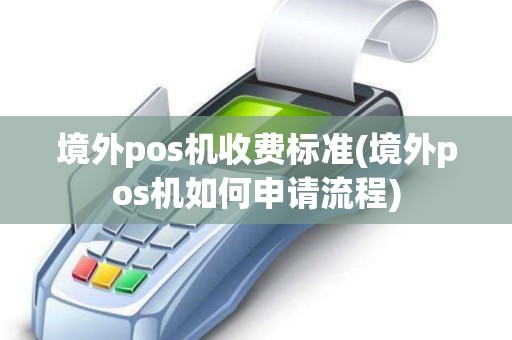 境外pos机收费标准(境外pos机如何申请流程)