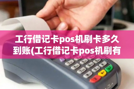 工行借记卡pos机刷卡多久到账(工行借记卡pos机刷有限额)