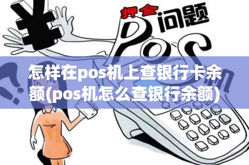 怎样在pos机上查银行卡余额(pos机怎么查银行余额)