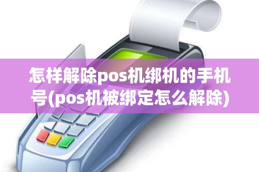怎样解除pos机绑机的手机号(pos机被绑定怎么解除)