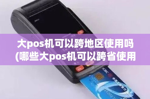 大pos机可以跨地区使用吗(哪些大pos机可以跨省使用)