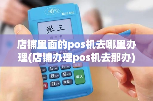 店铺里面的pos机去哪里办理(店铺办理pos机去那办)