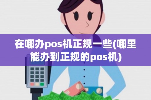 在哪办pos机正规一些(哪里能办到正规的pos机) 在哪办pos机正规一些(哪里能办到正规的pos机)