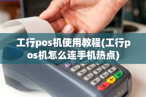 工行pos机使用教程(工行pos机怎么连手机热点)