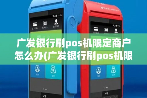 广发银行刷pos机限定商户怎么办(广发银行刷pos机限定商户)