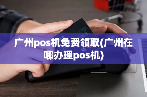广州pos机免费领取(广州在哪办理pos机) 广州pos机免费领取(广州在哪办理pos机)