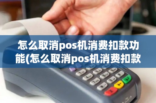 怎么取消pos机消费扣款功能(怎么取消pos机消费扣款)
