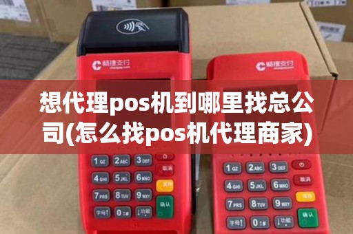 想代理pos机到哪里找总公司(怎么找pos机代理商家)