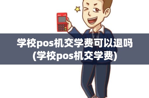 学校pos机交学费可以退吗(学校pos机交学费)