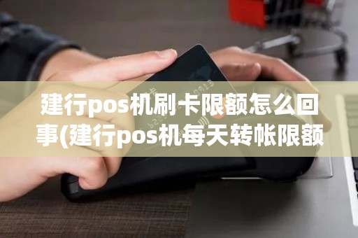 建行pos机刷卡限额怎么回事(建行pos机每天转帐限额)