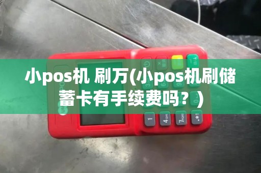 小pos机 刷万(小pos机刷储蓄卡有手续费吗？)