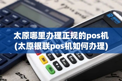 太原哪里办理正规的pos机(太原银联pos机如何办理) 太原哪里办理正规的pos机(太原银联pos机如何办理)