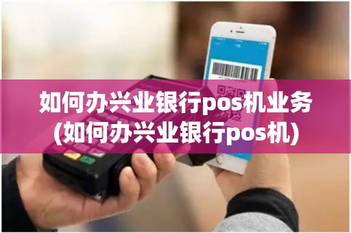 如何办兴业银行pos机业务(如何办兴业银行pos机) 如何办兴业银行pos机业务(如何办兴业银行pos机)