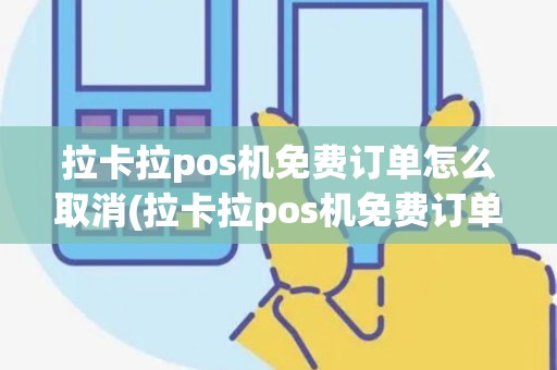 拉卡拉pos机免费订单怎么取消(拉卡拉pos机免费订单) 拉卡拉pos机免费订单怎么取消(拉卡拉pos机免费订单)
