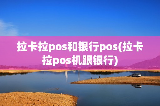 拉卡拉pos和银行pos(拉卡拉pos机跟银行) 拉卡拉pos和银行pos(拉卡拉pos机跟银行)