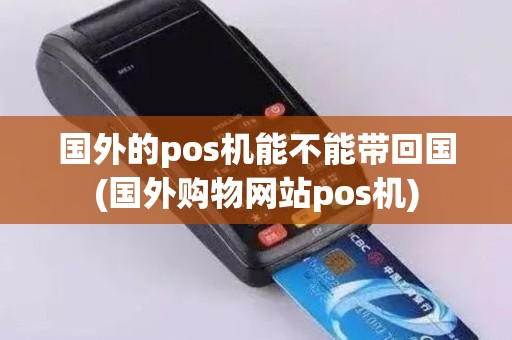 国外的pos机能不能带回国(国外购物网站pos机) 国外的pos机能不能带回国(国外购物网站pos机)