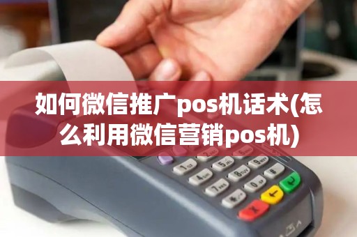 如何微信推广pos机话术(怎么利用微信营销pos机)