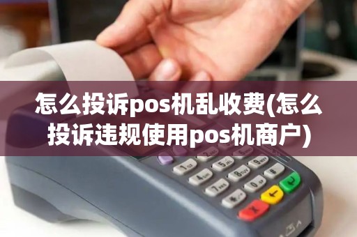 怎么投诉pos机乱收费(怎么投诉违规使用pos机商户)