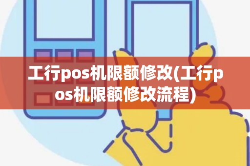 工行pos机限额修改(工行pos机限额修改流程)