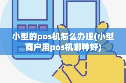 小型的pos机怎么办理(小型商户用pos机哪种好)