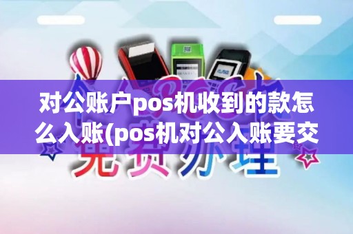 对公账户pos机收到的款怎么入账(pos机对公入账要交税吗)