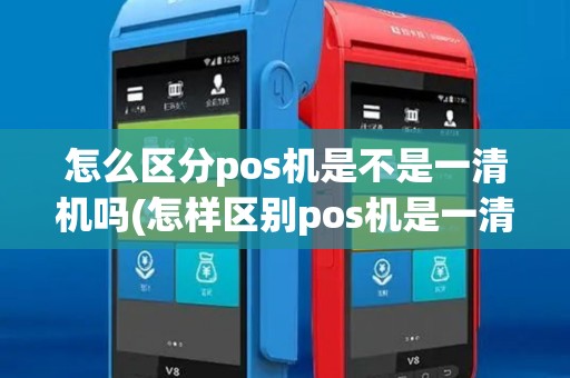 怎么区分pos机是不是一清机吗(怎样区别pos机是一清机)