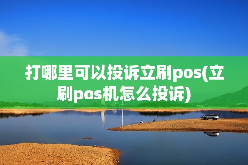 打哪里可以投诉立刷pos(立刷pos机怎么投诉)